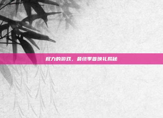 权力的游戏,最终季首映礼揭秘