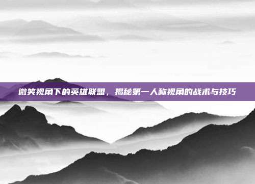微笑视角下的英雄联盟，揭秘第一人称视角的战术与技巧