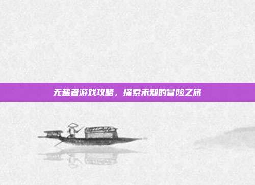 无盐者游戏攻略,探索未知的冒险之旅