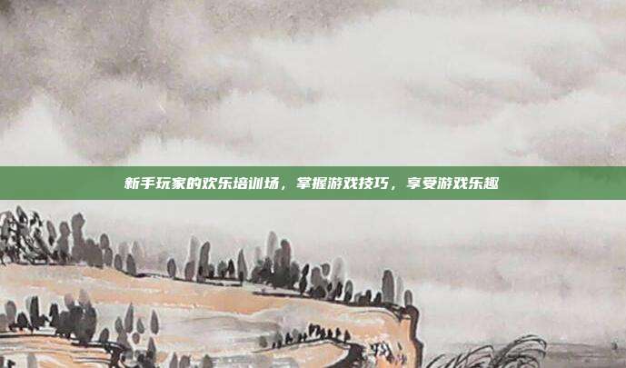 新手玩家的欢乐培训场,掌握游戏技巧,享受游戏乐趣
