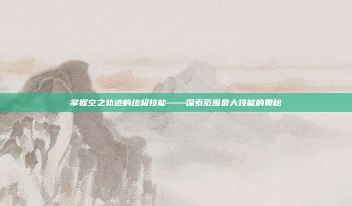 掌握空之轨迹的终极技能——探索范围最大技能的奥秘