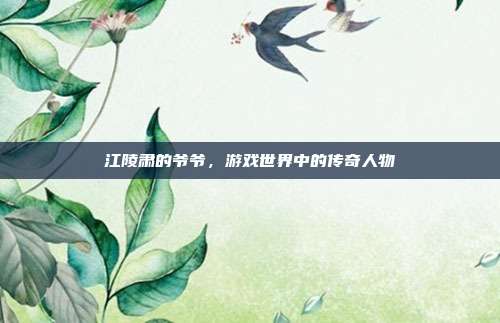 江陵肃的爷爷,游戏世界中的传奇人物