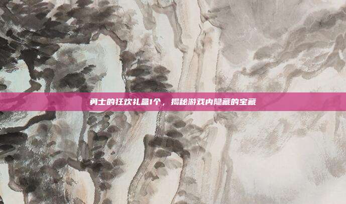 勇士的狂欢礼盒1个,揭秘游戏内隐藏的宝藏