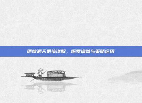 原神洞天系统详解,探索增益与策略运用