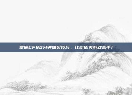 掌握CF90分钟抽奖技巧,让你成为游戏高手!