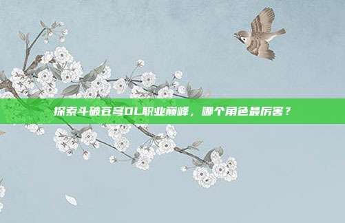 探索斗破苍穹OL职业巅峰,哪个角色最厉害?