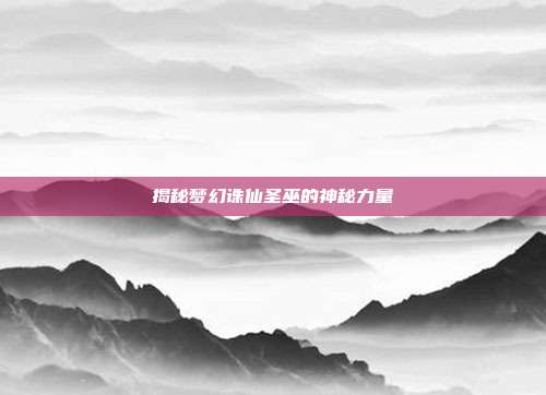 揭秘梦幻诛仙圣巫的神秘力量