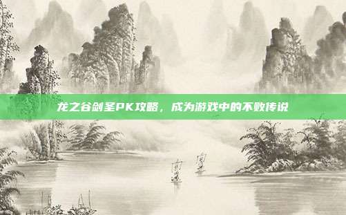 龙之谷剑圣PK攻略,成为游戏中的不败传说