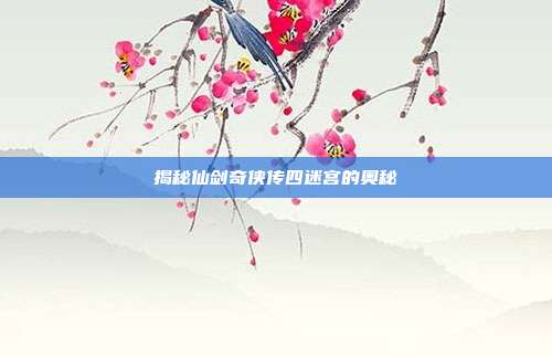 揭秘仙剑奇侠传四迷宫的奥秘