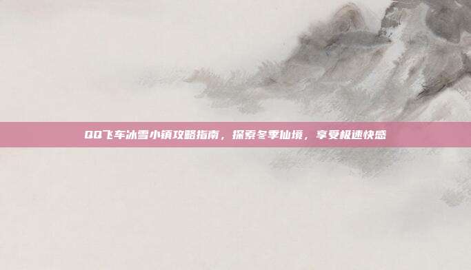 QQ飞车冰雪小镇攻略指南,探索冬季仙境,享受极速快感
