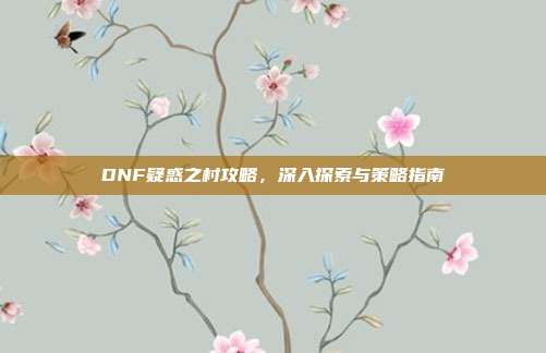 DNF疑惑之村攻略,深入探索与策略指南