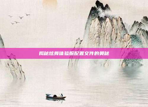 揭秘炫舞体验服配置文件的奥秘