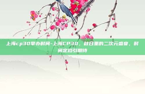 上海cp30举办时间-上海CP30，秋日里的二次元盛宴，时间定档引期待
