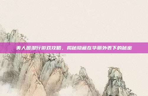 美人图潜行游戏攻略,揭秘隐藏在华丽外表下的秘密