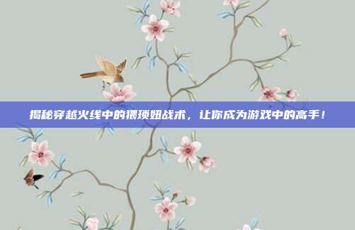 揭秘穿越火线中的猥琐妞战术,让你成为游戏中的高手!