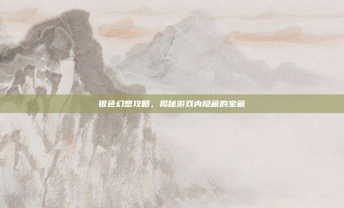 银色幻想攻略,揭秘游戏内隐藏的宝藏