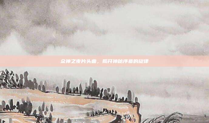 众神之夜片头曲,揭开神秘序幕的旋律