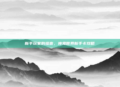 新手玩家的福音,神鬼世界新手卡攻略