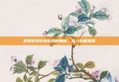 探索伊苏6绿水洞的奥秘,深入攻略指南