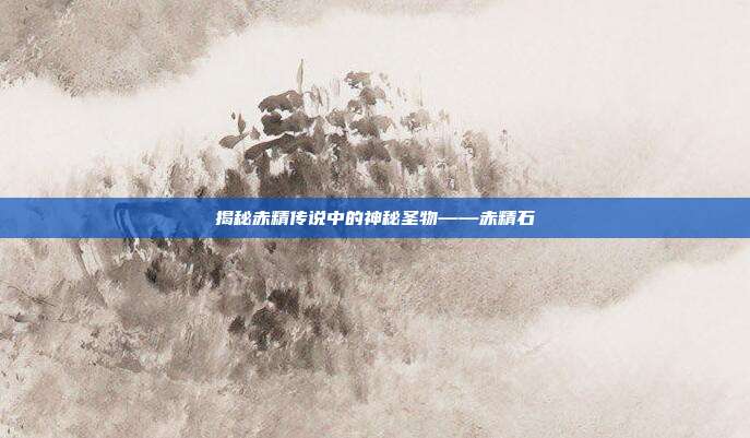 揭秘赤精传说中的神秘圣物——赤精石