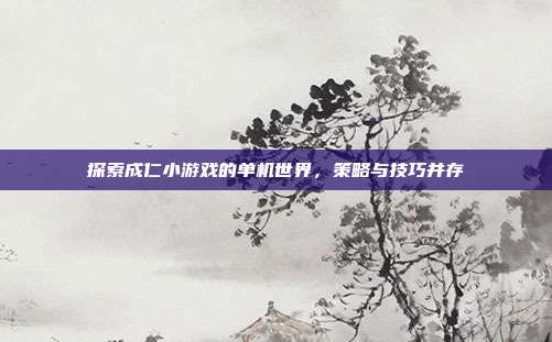 探索成仁小游戏的单机世界,策略与技巧并存