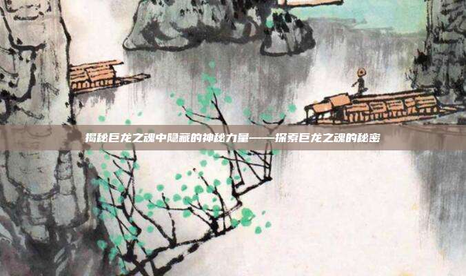 揭秘巨龙之魂中隐藏的神秘力量——探索巨龙之魂的秘密