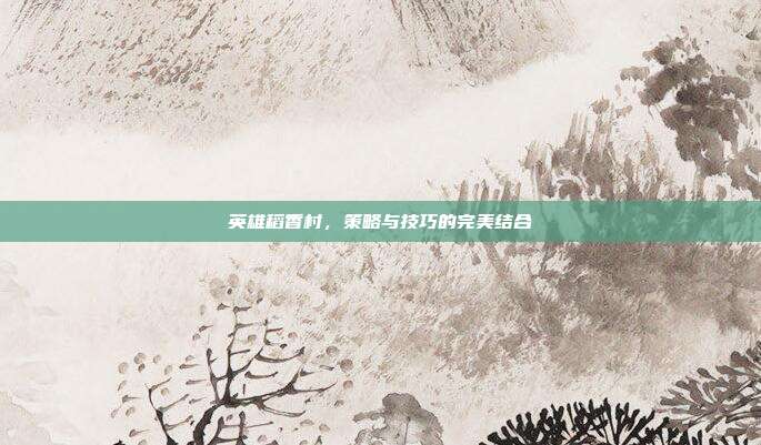 英雄稻香村,策略与技巧的完美结合