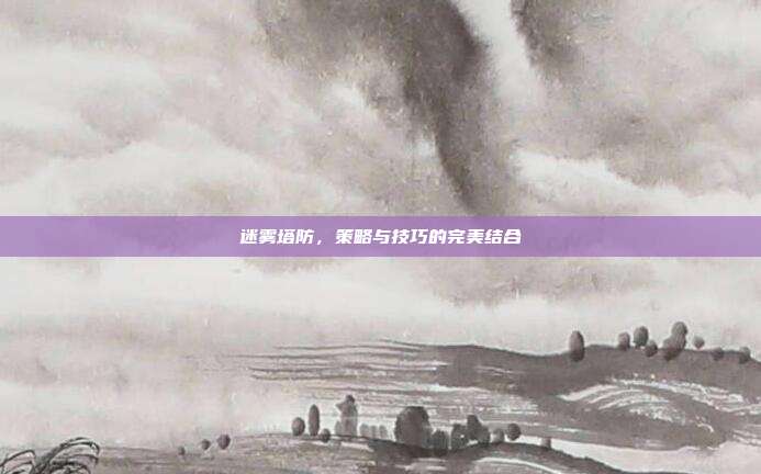 迷雾塔防，策略与技巧的完美结合