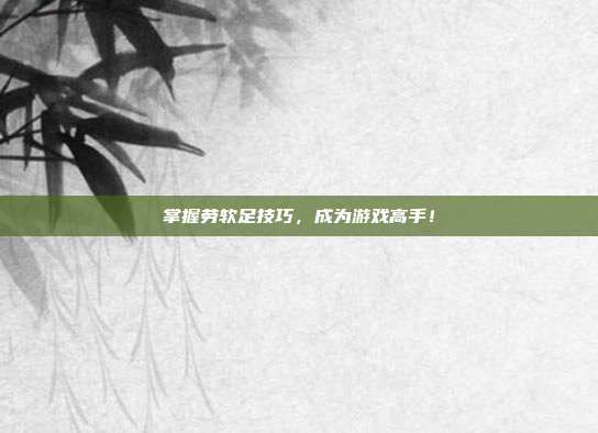 掌握劳软足技巧,成为游戏高手!