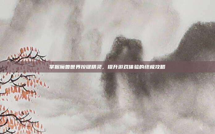 掌握魔兽世界按键精灵,提升游戏体验的终极攻略