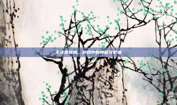 玉牙页岩蛛,游戏中的神秘守护者