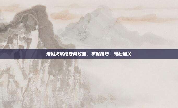 地狱火城墙任务攻略,掌握技巧,轻松通关