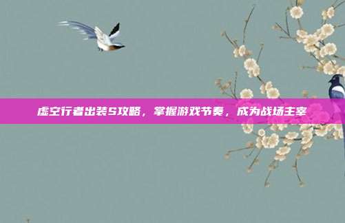 虚空行者出装S攻略,掌握游戏节奏,成为战场主宰
