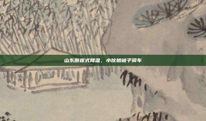山东断崖式降温,小伙披被子骑车