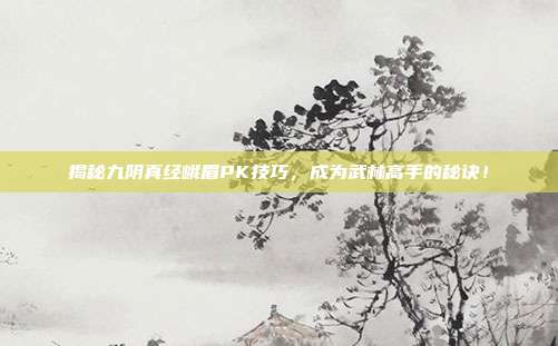 揭秘九阴真经峨眉PK技巧，成为武林高手的秘诀！