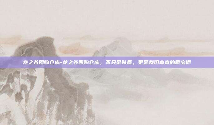 龙之谷团购仓库-龙之谷团购仓库，不只是装备，更是我们青春的藏宝阁