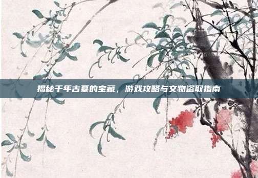 揭秘千年古墓的宝藏,游戏攻略与文物盗取指南