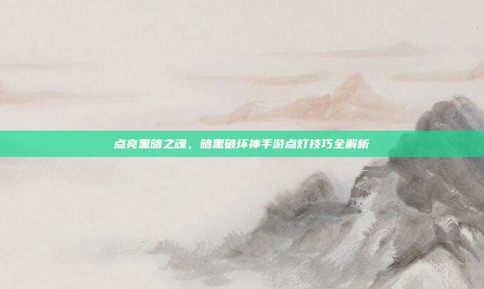 点亮黑暗之魂,暗黑破坏神手游点灯技巧全解析
