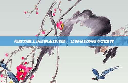 揭秘发明工坊2的主线攻略,让你轻松解锁游戏世界
