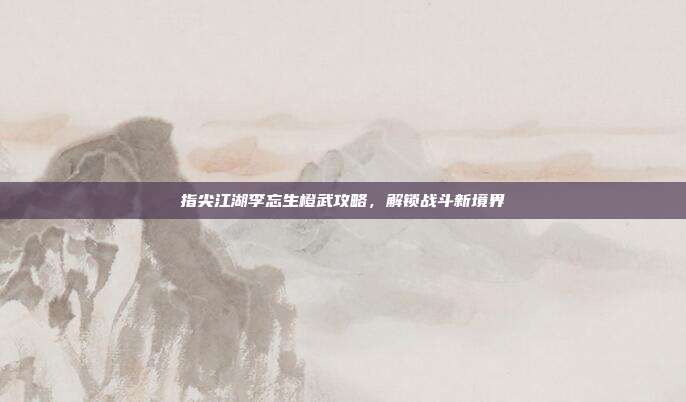 指尖江湖李忘生橙武攻略,解锁战斗新境界