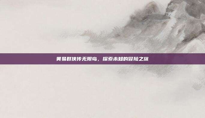 黄易群侠传无限岛,探索未知的冒险之旅