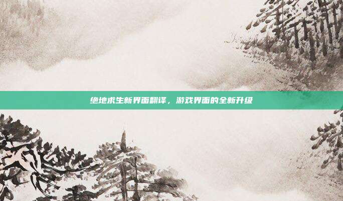 绝地求生新界面翻译，游戏界面的全新升级