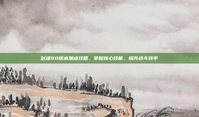 剑魂90版本加点攻略,掌握核心技能,提升战斗效率