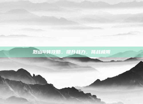 烈山4转攻略,提升战力,挑战极限