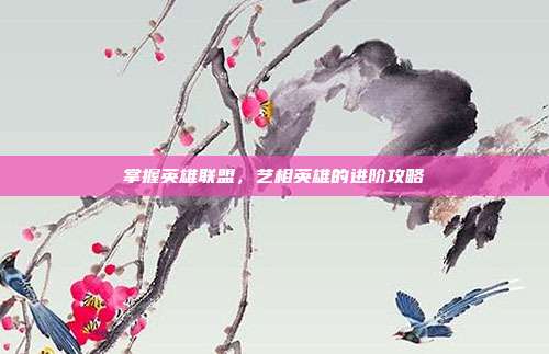 掌握英雄联盟,艺相英雄的进阶攻略