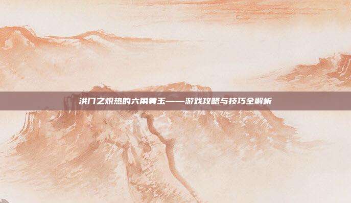 洪门之炽热的六角黄玉——游戏攻略与技巧全解析