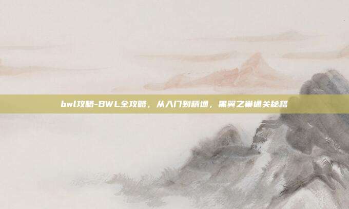 bwl攻略-BWL全攻略，从入门到精通，黑翼之巢通关秘籍