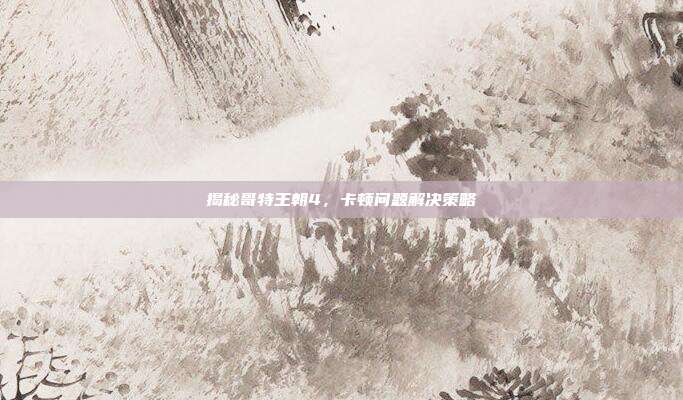 揭秘哥特王朝4,卡顿问题解决策略
