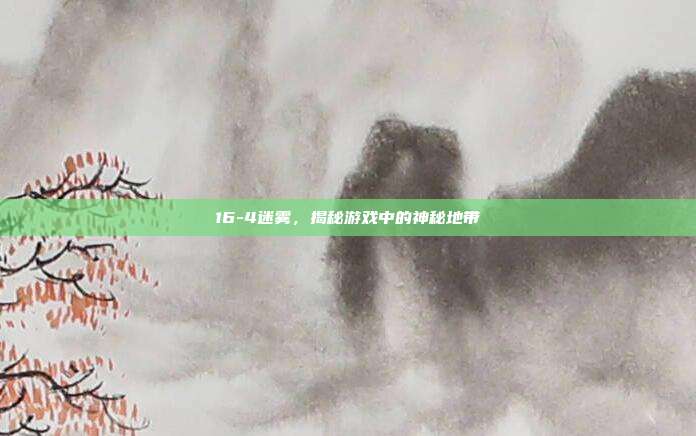 16-4迷雾,揭秘游戏中的神秘地带