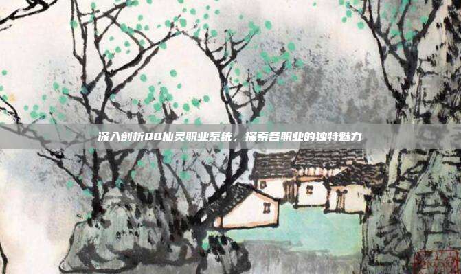 深入剖析QQ仙灵职业系统,探索各职业的独特魅力